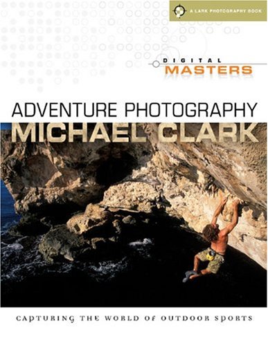 Digital Masters: Adventure Photography: Capturing the World of Outdoor Sports by Michael Clark