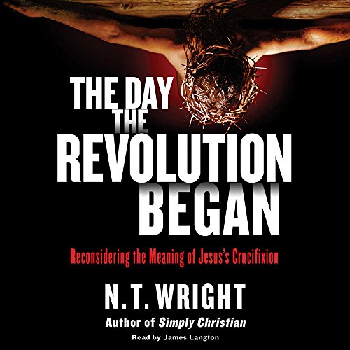 The Day the Revolution Began: Reconsidering the Meaning of Jesus's Crucifixion by N. T. Wright