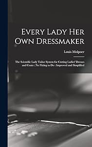 Every Lady her own Dressmaker: The Scientific Lady Tailor System for Cutting Ladies' Dresses and Coats: no Fitting to do: Improved and Simplified by Molpoer Louis
