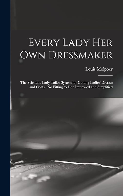 Every Lady her own Dressmaker: The Scientific Lady Tailor System for Cutting Ladies' Dresses and Coats: no Fitting to do: Improved and Simplified by Molpoer Louis