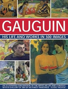 Gauguin: His Life &amp; Works in 500 Images: An Illustrated Exploration Of The Artist, His Life And Context, With A Gallery Of 300 Of His Finest Paintings