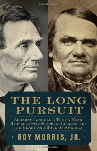 The Long Pursuit: Abraham Lincoln's Thirty-Year Struggle with Stephen Douglas for the Heart and Soul of America by Roy Morris Jr.
