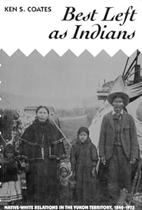 Best Left As Indians: Native-White Relations in the Yukon Territory, 1840-1973 (McGill-Queen's Studies in Ethnic History) by Ken Coates
