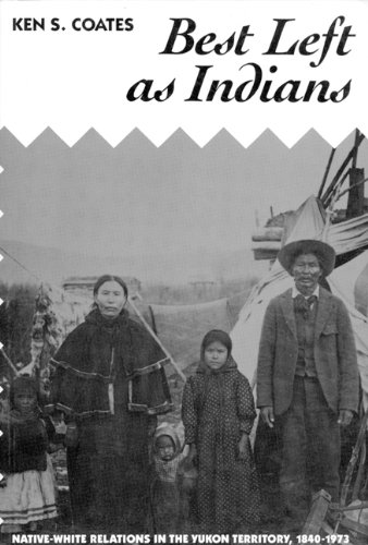 Best Left As Indians: Native-White Relations in the Yukon Territory, 1840-1973 (McGill-Queen's Studies in Ethnic History) by Ken Coates