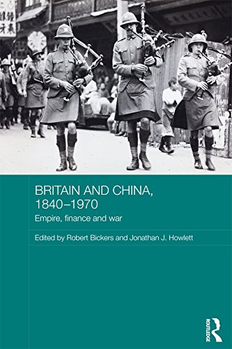 Britain and China, 1840-1970: Empire, Finance and War (Routledge Studies in the Modern History of Asia) by Robert Bickers