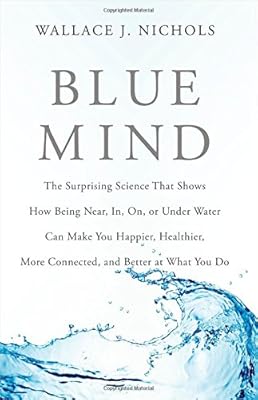Blue Mind: The Surprising Science That Shows How Being Near, In, On, or Under Water Can Make You Happier, Healthier, More Connected, and Better at What You Do