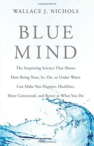 Blue Mind: The Surprising Science That Shows How Being Near, In, On, or Under Water Can Make You Happier, Healthier, More Connected, and Better at What You Do by Wallace J. Nichols
