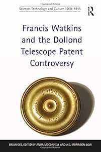 Francis Watkins and the Dollond Telescope Patent Controversy (Science, Technology and Culture, 1700-1945) by Brian Gee