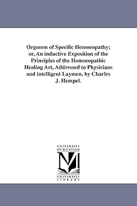 Organon of specific homoeopathy; or, An inductive exposition of the principles of the homoeopathic healing art, addressed to physicians and intelligent laymen. By Charles J. Hempel.