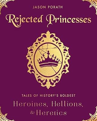 Rejected princesses : tales of history's boldest heroines, hellions, and heretics