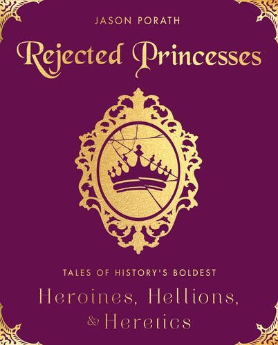 Rejected princesses : tales of history's boldest heroines, hellions, and heretics by Jason Porath