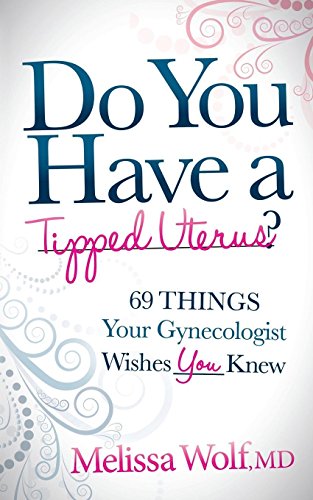 Do You Have a Tipped Uterus: 69 Things Your Gynecologist Wishes You Knew by Melissa Wolf