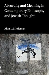 Absurdity and Meaning in Contemporary Philosophy and Jewish Thought by Alan L. Mittleman