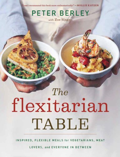 The Flexitarian Table: Inspired, Flexible Meals for Vegetarians, Meat Lovers, and Everyone in Between by Peter Berley