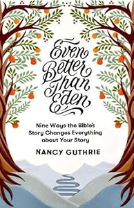 Even Better than Eden: Nine Ways the Bible's Story Changes Everything about Your Story