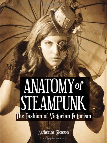 Anatomy of Steampunk: The Fashion of Victorian Futurism by Katherine Gleason
