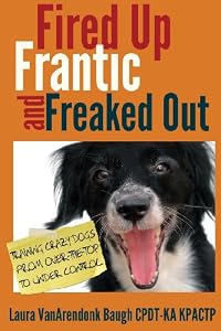 Fired Up, Frantic, and Freaked Out: Training the Crazy Dog from Over the Top to Under Control by Laura VanArendonk Baugh