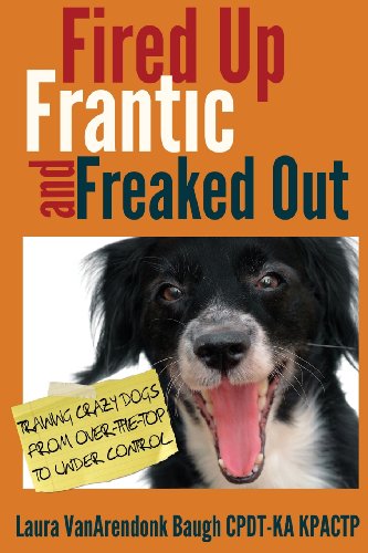 Fired Up, Frantic, and Freaked Out: Training the Crazy Dog from Over the Top to Under Control by Laura VanArendonk Baugh
