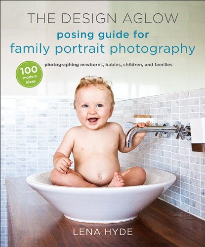 The Design Aglow Posing Guide for Family Portrait Photography: 100 Modern Ideas for Photographing Newborns, Babies, Children, and Families by Lena Hyde