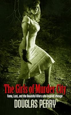 The girls of murder city : fame, lust, and the beautiful killers who inspired Chicago