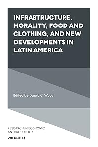 Infrastructure, Morality, Food and Clothing, and New Developments in Latin America (Research in Economic Anthropology Book 41)