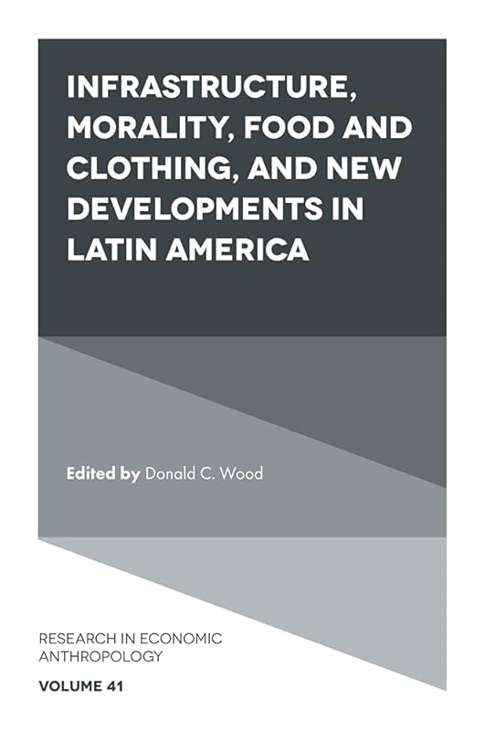 Infrastructure, Morality, Food and Clothing, and New Developments in Latin America (Research in Economic Anthropology Book 41) by Donald C. Wood