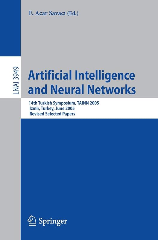 Artificial Intelligence and Neural Networks: 14th Turkish Symposium, TAINN 2005, Izmir, Turkey, June 16-17, 2005, Revised Selected Papers (Lecture Notes in Computer Science, 3949) by F. Acar Savaci