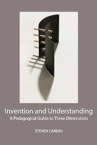 Invention and Understanding: A Pedagogical Guide to Three Dimensions by Steven Careau
