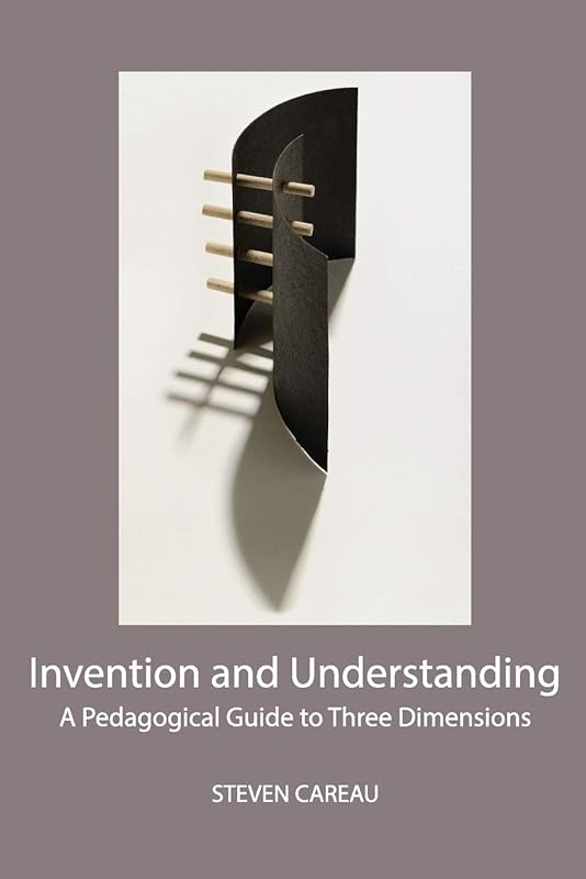 Invention and Understanding: A Pedagogical Guide to Three Dimensions by Steven Careau