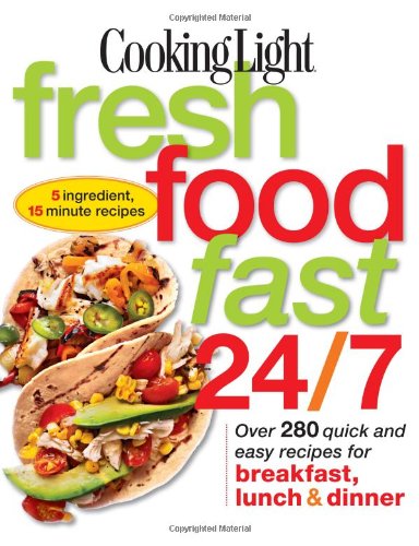 Cooking Light Fresh Food Fast 24/7: 5 Ingredient, 15 minute recipes by Cooking Light