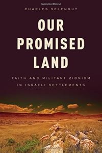 Our Promised Land: Faith and Militant Zionism in Israeli Settlements by Charles Selengut