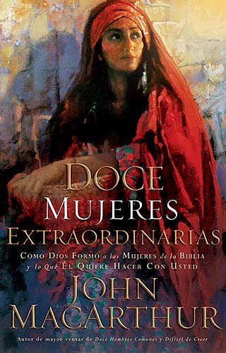 Doce mujeres extraordinarias: Cómo Dios formó a las mujeres de la Biblia y lo qué Él quiere hacer con usted (Spanish Edition) by John MacArthur