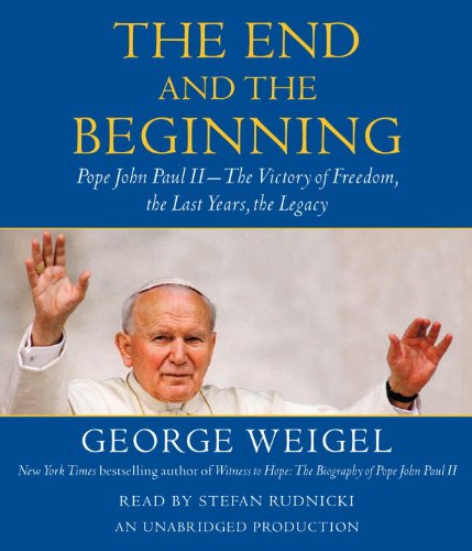The End and the Beginning: Pope John Paul II -- The Victory of Freedom, the Last Years, the Legacy by George Weigel
