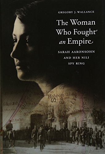 THE WOMAN WHO FOUGHT AN EMPIRE: SARAH AARONSOHN AND HER By Gregory J. Wallance