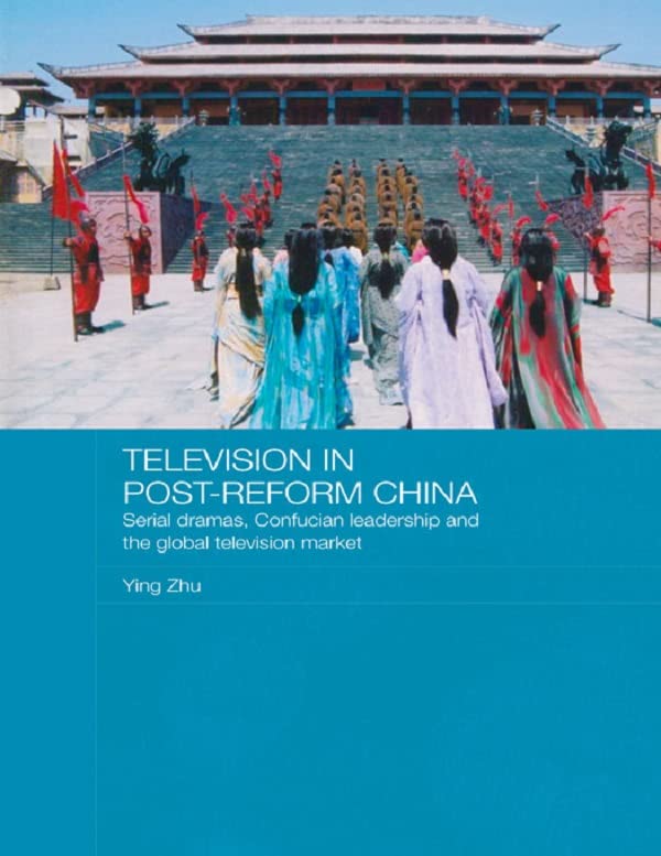 Television in Post-Reform China: Serial Dramas, Confucian Leadership and the Global Television Market (Media, Culture and Social Change in Asia) by Ying Zhu