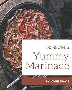 150 Yummy Marinade Recipes: The Highest Rated Yummy Marinade Cookbook You Should Read by Johnie Travis