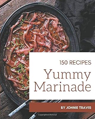 150 Yummy Marinade Recipes: The Highest Rated Yummy Marinade Cookbook You Should Read
