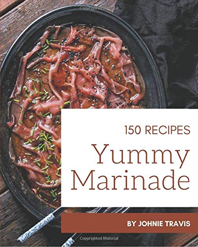 150 Yummy Marinade Recipes: The Highest Rated Yummy Marinade Cookbook You Should Read by Johnie Travis