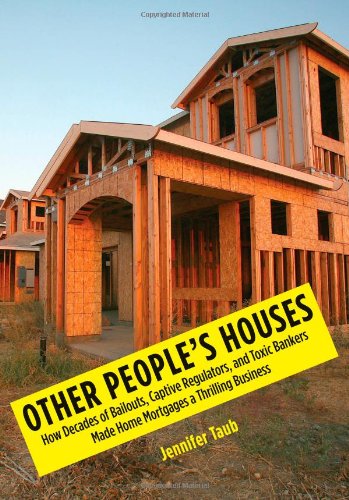 Other People's Houses: How Decades of Bailouts, Captive Regulators, and Toxic Bankers Made Home Mortgages a Thrilling Business by Jennifer Taub