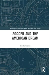 Soccer and the American Dream (Routledge Research in Sport, Culture and Society) by Ian Lawrence