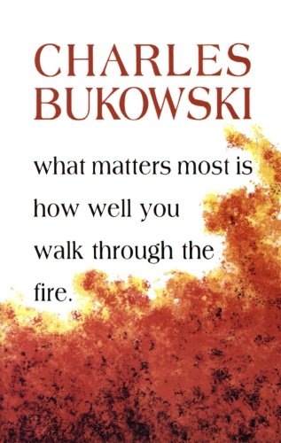 What Matters Most is How Well You Walk Through the Fire by Charles Bukowski