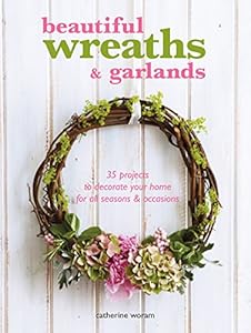 Beautiful Wreaths and Garlands: 35 Projects to Decorate Your Home for All Seasons &amp; Occasions