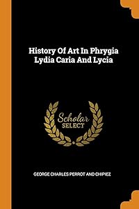 History Of Art In Phrygia Lydia Caria And Lycia by George Charles Perrot And Chipiez