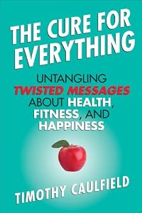 The Cure For Everything: Untangling Twisted Messages about Health, Fitness, and Happiness