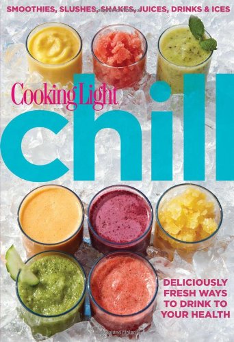 Cooking Light Chill: Smoothies, Slushes, Shakes, Juices, Drinks & Ices by Editors of Cooking Light Magazine