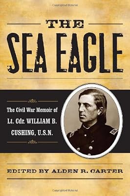 The Sea Eagle: The Civil War Memoir of LCdr. William B. Cushing, U.S.N. (The American Crisis Series: Books on the Civil War Era)