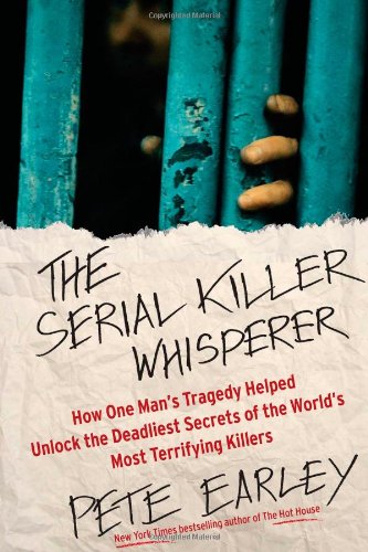 The Serial Killer Whisperer: How One Man's Tragedy Helped Unlock the Deadliest Secrets of the World's Most Terrifying Killers by Pete Earley