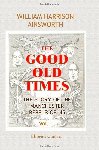 The Good Old Times: The Story of the Manchester Rebels of '45: Volume 1 by William Harrison Ainsworth