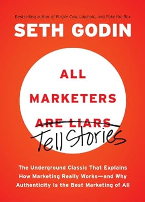 All Marketers Are Liars: The Underground Classic That Explains How Marketing Really Works--and Why Authenticity Is the Best Marketing of All