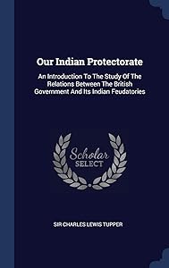 Our Indian Protectorate: An Introduction To The Study Of The Relations Between The British Government And Its Indian Feudatories by Sir Charles Lewis Tupper